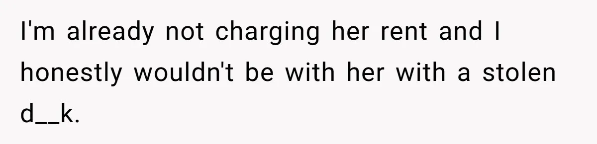 I'm already not charging her rent and I honestly wouldn't be with her with a stolen d__k.