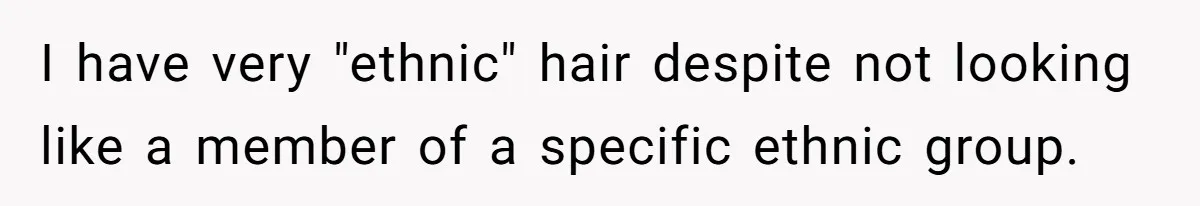 I have very "ethnic" hair despite not looking like a member of a specific ethnic group.