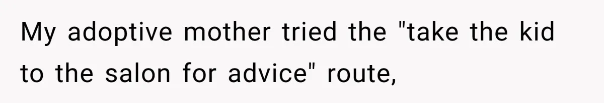 My adoptive mother tried the "take the kid to the salon for advice" route,
