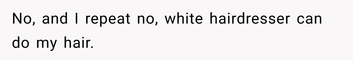 No, and I repeat no, white hairdresser can do my hair.