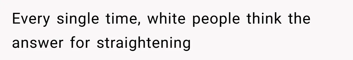 Every single time, white people think the answer for straightening