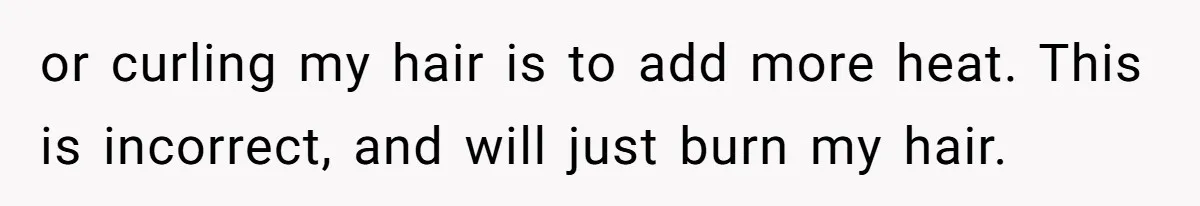 or curling my hair is to add more heat. This is incorrect, and will just burn my hair.