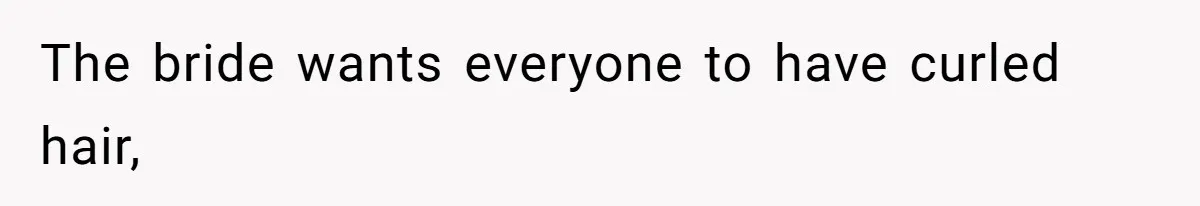 The bride wants everyone to have curled hair,