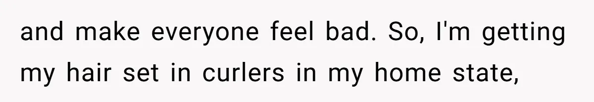 and make everyone feel bad. So, I'm getting my hair set in curlers in my home state,