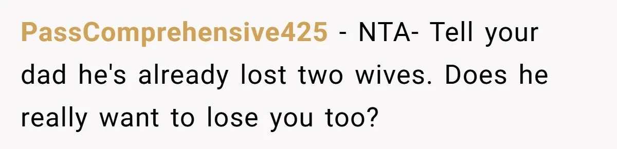 PassComprehensive425 − NTA- Tell your dad he's already lost two wives. Does he really want to lose you too?