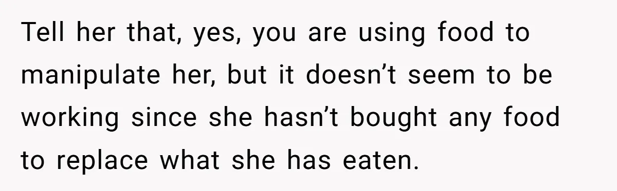 Tell her that, yes, you are using food to manipulate her, but it doesn’t seem to be working since she hasn’t bought any food to replace what she has eaten.