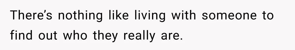 There’s nothing like living with someone to find out who they really are.