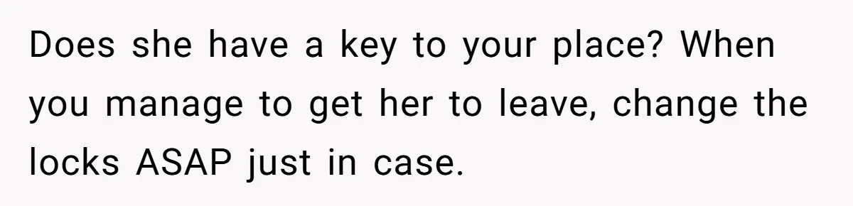 Does she have a key to your place? When you manage to get her to leave, change the locks ASAP just in case.