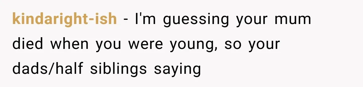 kindaright-ish − I'm guessing your mum died when you were young, so your dads/half siblings saying