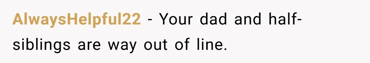 AlwaysHelpful22 − Your dad and half-siblings are way out of line.