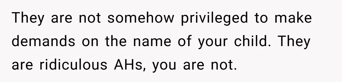 They are not somehow privileged to make demands on the name of your child. They are ridiculous AHs, you are not.