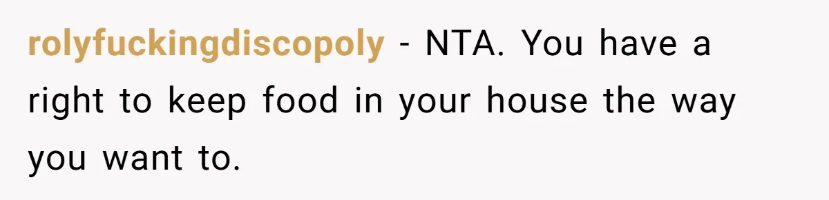 rolyfuckingdiscopoly − NTA. You have a right to keep food in your house the way you want to.