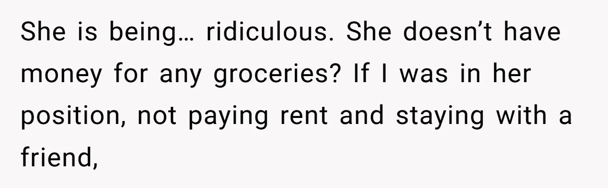 She is being… ridiculous. She doesn’t have money for any groceries? If I was in her position, not paying rent and staying with a friend,
