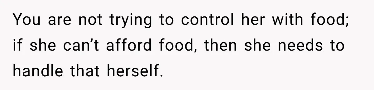 You are not trying to control her with food; if she can’t afford food, then she needs to handle that herself.