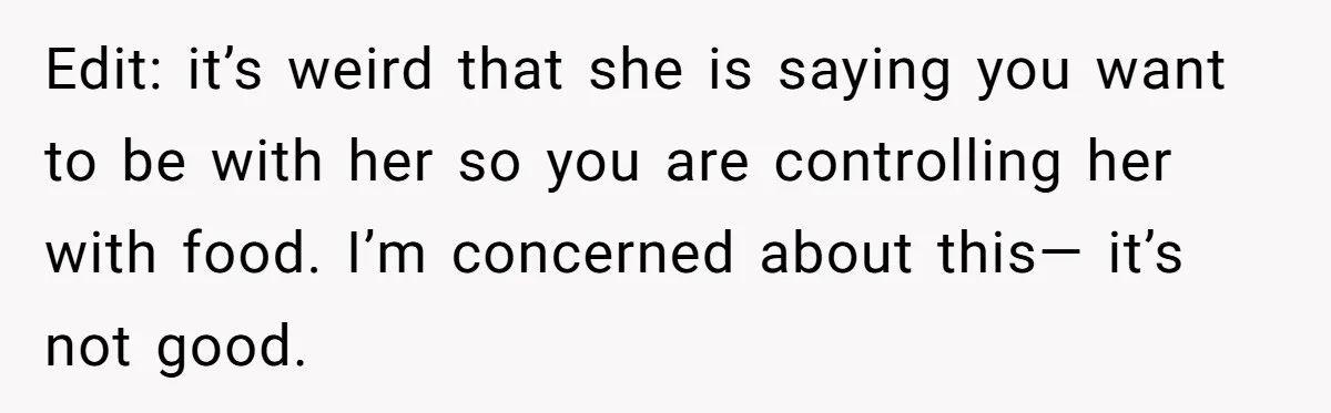 Edit: it’s weird that she is saying you want to be with her so you are controlling her with food. I’m concerned about this— it’s not good.