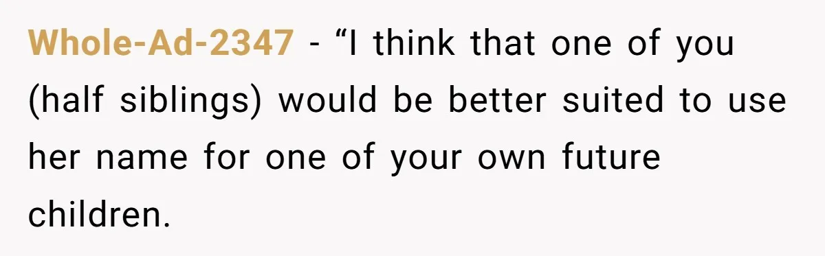Whole-Ad-2347 − “I think that one of you (half siblings) would be better suited to use her name for one of your own future children.