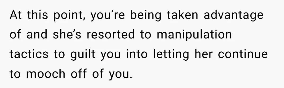 At this point, you’re being taken advantage of and she’s resorted to manipulation tactics to guilt you into letting her continue to mooch off of you.