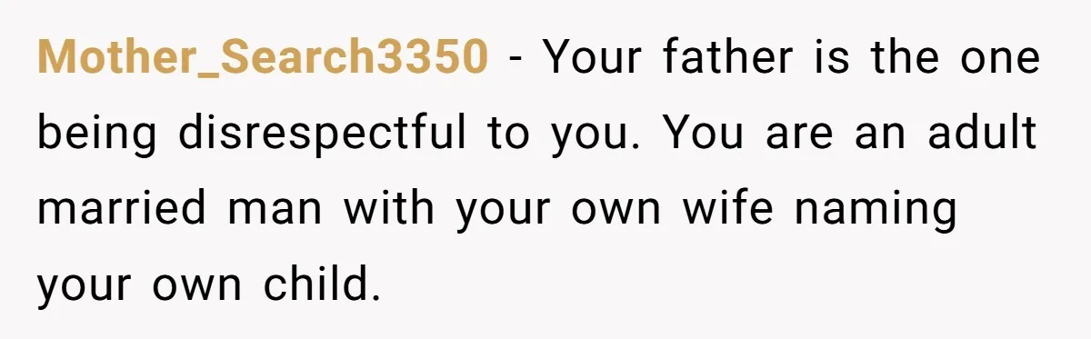 Mother_Search3350 − Your father is the one being disrespectful to you. You are an adult married man with your own wife naming your own child.