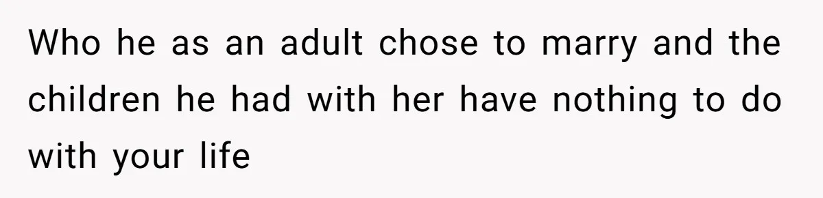 Who he as an adult chose to marry and the children he had with her have nothing to do with your life