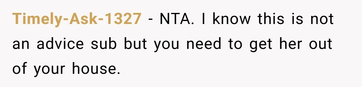 Timely-Ask-1327 − NTA. I know this is not an advice sub but you need to get her out of your house.