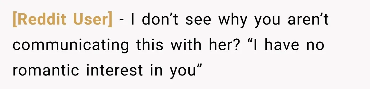 [Reddit User] − I don’t see why you aren’t communicating this with her? “I have no romantic interest in you”