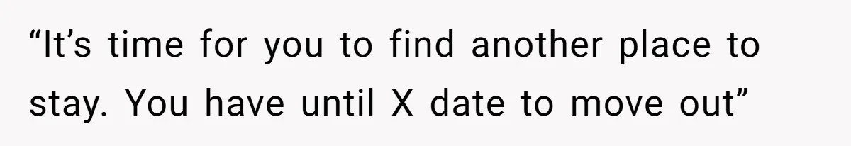 “It’s time for you to find another place to stay. You have until X date to move out”