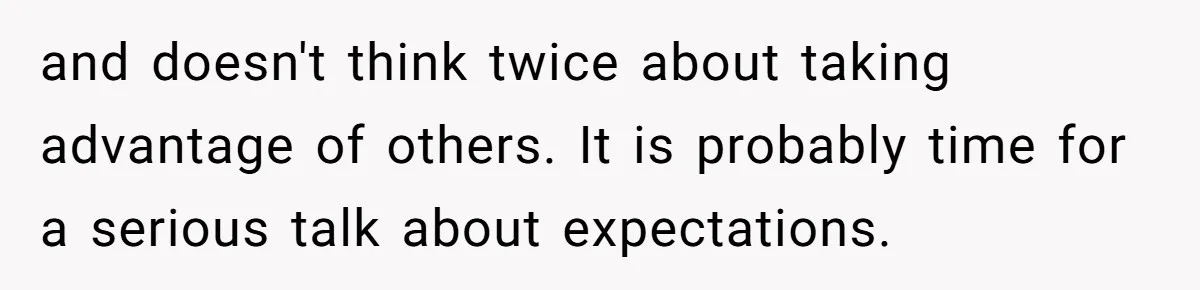 and doesn't think twice about taking advantage of others. It is probably time for a serious talk about expectations.