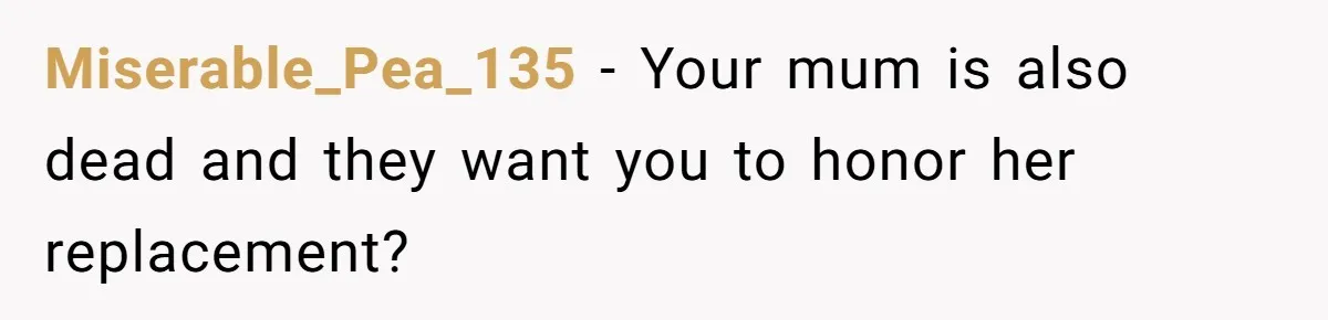 Miserable_Pea_135 − Your mum is also dead and they want you to honor her replacement?