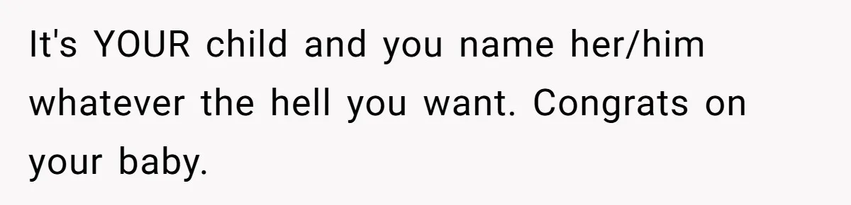 It's YOUR child and you name her/him whatever the hell you want. Congrats on your baby.
