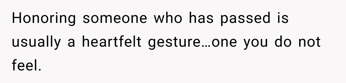 Honoring someone who has passed is usually a heartfelt gesture…one you do not feel.