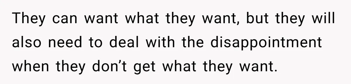 They can want what they want, but they will also need to deal with the disappointment when they don’t get what they want.