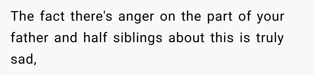 The fact there's anger on the part of your father and half siblings about this is truly sad,