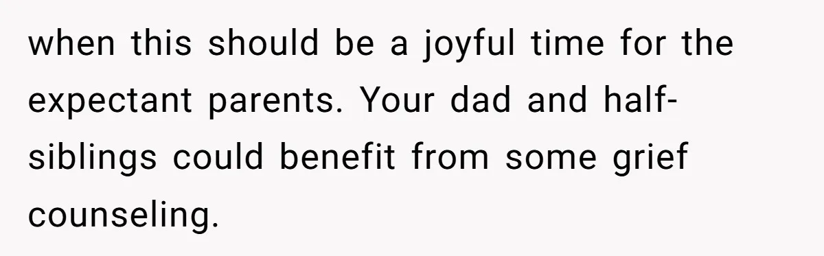 when this should be a joyful time for the expectant parents. Your dad and half-siblings could benefit from some grief counseling.