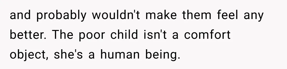 and probably wouldn't make them feel any better. The poor child isn't a comfort object, she's a human being.