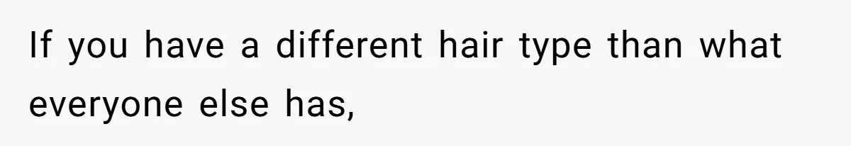 If you have a different hair type than what everyone else has,