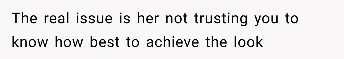The real issue is her not trusting you to know how best to achieve the look