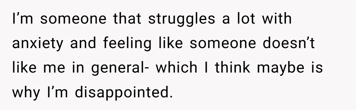 I’m someone that struggles a lot with anxiety and feeling like someone doesn’t like me in general- which I think maybe is why I’m disappointed.