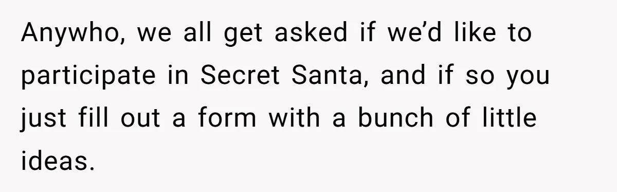 Anywho, we all get asked if we’d like to participate in Secret Santa, and if so you just fill out a form with a bunch of little ideas.
