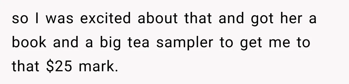 so I was excited about that and got her a book and a big tea sampler to get me to that $25 mark.