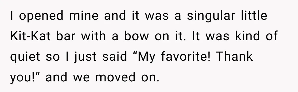 I opened mine and it was a singular little Kit-Kat bar with a bow on it. It was kind of quiet so I just said “My favorite! Thank you!“ and...