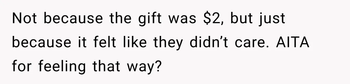 Not because the gift was $2, but just because it felt like they didn’t care. AITA for feeling that way?