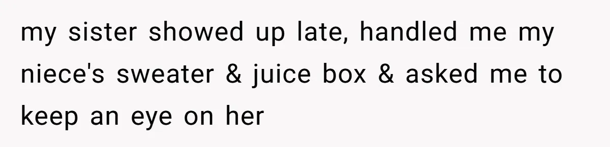 my sister showed up late, handled me my niece's sweater & juice box & asked me to keep an eye on her
