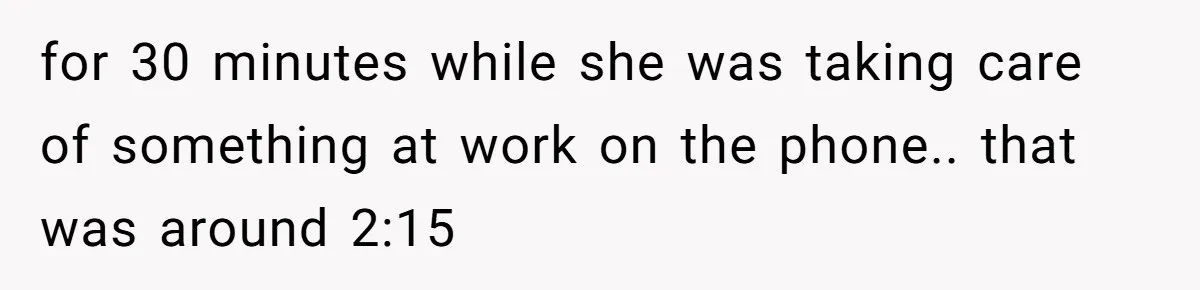 for 30 minutes while she was taking care of something at work on the phone.. that was around 2:15