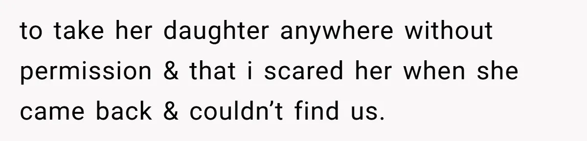 to take her daughter anywhere without permission & that i scared her when she came back & couldn’t find us.