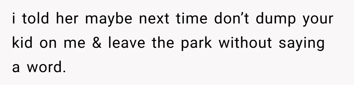 i told her maybe next time don’t dump your kid on me & leave the park without saying a word.