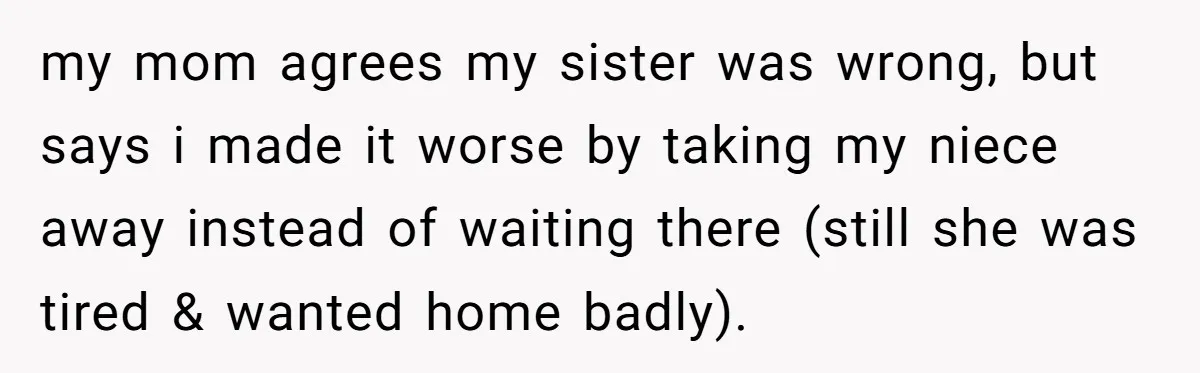 my mom agrees my sister was wrong, but says i made it worse by taking my niece away instead of waiting there (still she was tired & wanted home badly).
