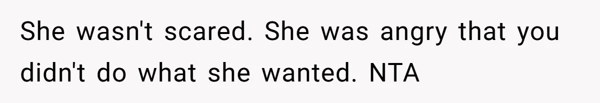 She wasn't scared. She was angry that you didn't do what she wanted. NTA