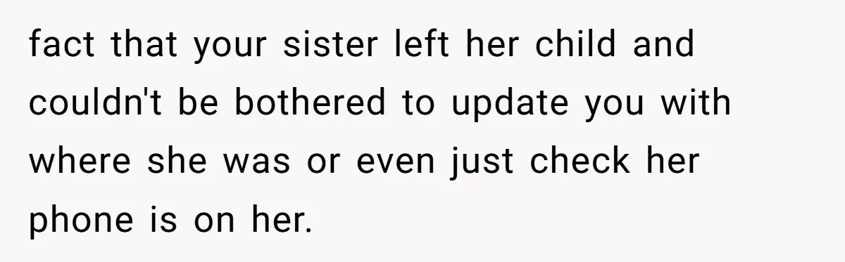 fact that your sister left her child and couldn't be bothered to update you with where she was or even just check her phone is on her.