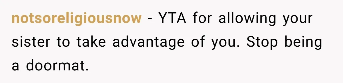 notsoreligiousnow − YTA for allowing your sister to take advantage of you. Stop being a doormat.