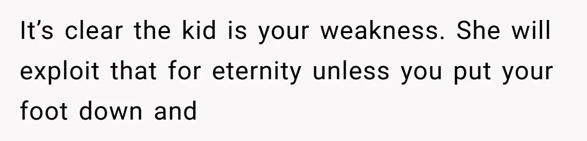 It’s clear the kid is your weakness. She will exploit that for eternity unless you put your foot down and